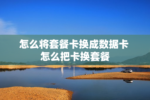 怎么将套餐卡换成数据卡 怎么把卡换套餐