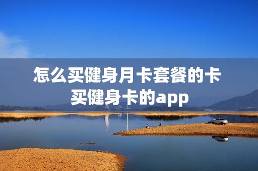 怎么买健身月卡套餐的卡 买健身卡的app