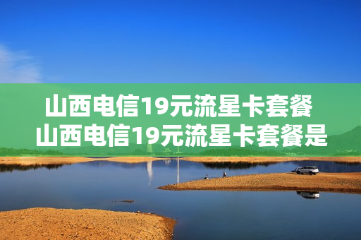 山西电信19元流星卡套餐 山西电信19元流星卡套餐是真的吗