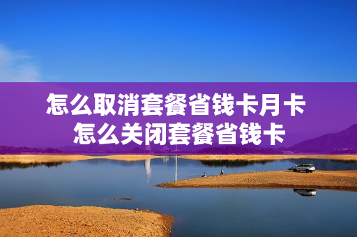 怎么取消套餐省钱卡月卡 怎么关闭套餐省钱卡
