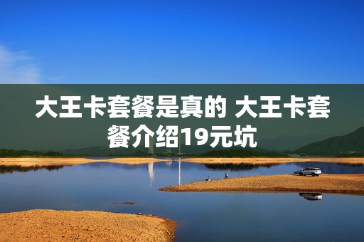 大王卡套餐是真的 大王卡套餐介绍19元坑