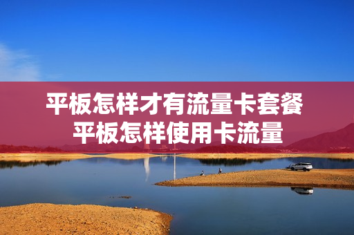 平板怎样才有流量卡套餐 平板怎样使用卡流量