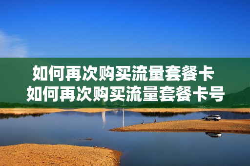 如何再次购买流量套餐卡 如何再次购买流量套餐卡号