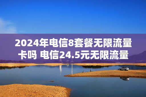 2024年电信8套餐无限流量卡吗 电信24.5元无限流量