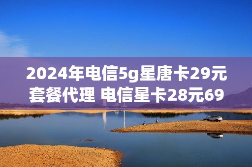 2024年电信5g星唐卡29元套餐代理 电信星卡28元696g