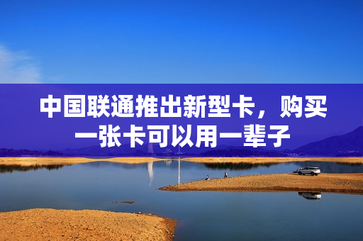 中国联通推出新型卡，购买一张卡可以用一辈子