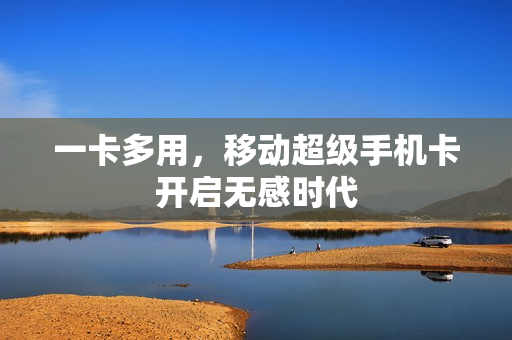 一卡多用，移动超级手机卡开启无感时代