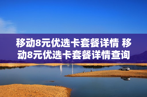 移动8元优选卡套餐详情 移动8元优选卡套餐详情查询