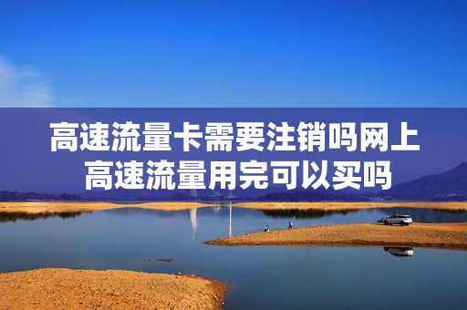 高速流量卡需要注销吗网上 高速流量用完可以买吗