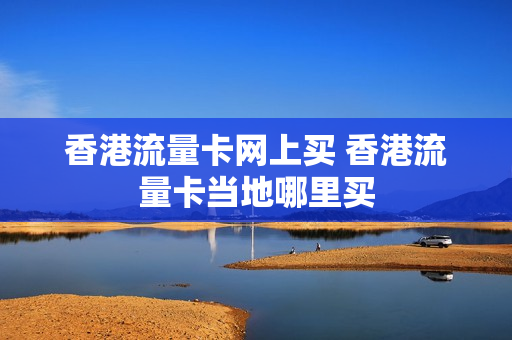 香港流量卡网上买 香港流量卡当地哪里买