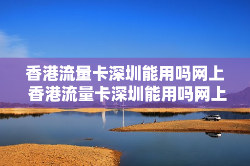 香港流量卡深圳能用吗网上 香港流量卡深圳能用吗网上购买