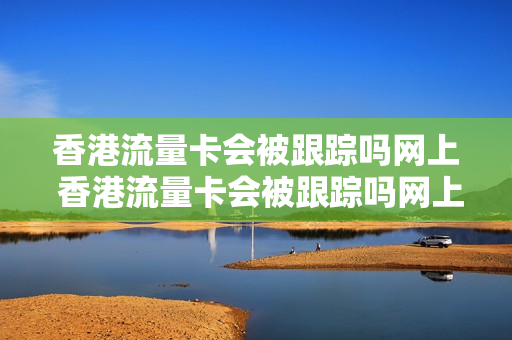 香港流量卡会被跟踪吗网上 香港流量卡会被跟踪吗网上查询