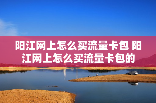 阳江网上怎么买流量卡包 阳江网上怎么买流量卡包的