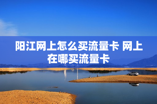 阳江网上怎么买流量卡 网上在哪买流量卡