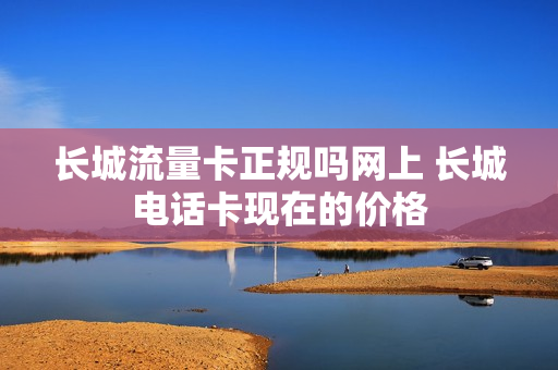 长城流量卡正规吗网上 长城电话卡现在的价格