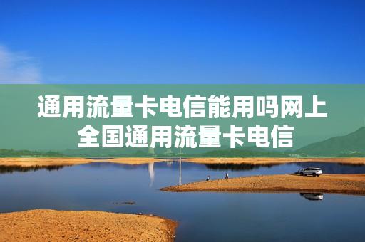 通用流量卡电信能用吗网上 全国通用流量卡电信