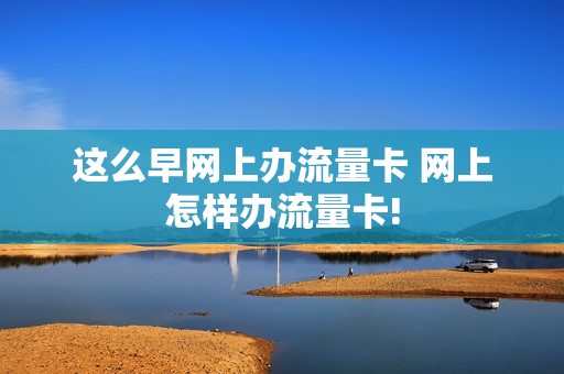 这么早网上办流量卡 网上怎样办流量卡!