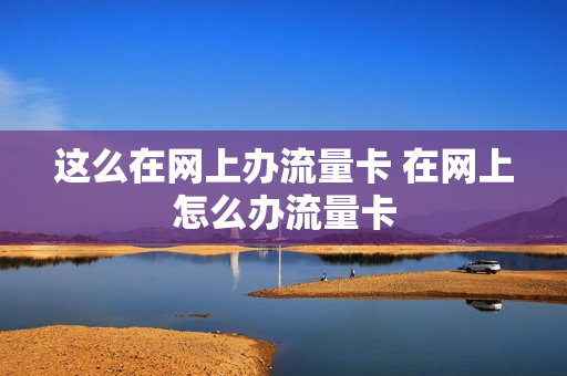 这么在网上办流量卡 在网上怎么办流量卡