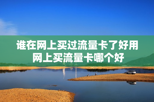 谁在网上买过流量卡了好用 网上买流量卡哪个好