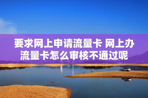 要求网上申请流量卡 网上办流量卡怎么审核不通过呢