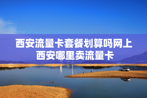 西安流量卡套餐划算吗网上 西安哪里卖流量卡