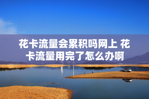 花卡流量会累积吗网上 花卡流量用完了怎么办啊