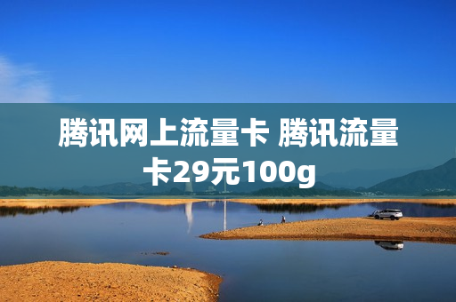 腾讯网上流量卡 腾讯流量卡29元100g