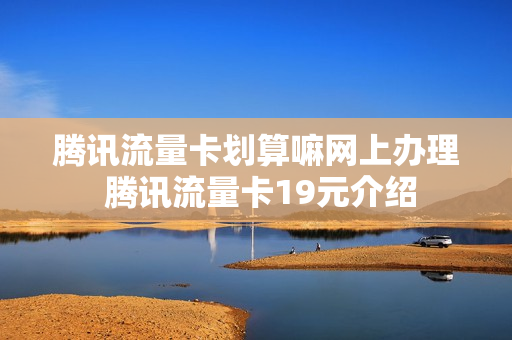 腾讯流量卡划算嘛网上办理 腾讯流量卡19元介绍