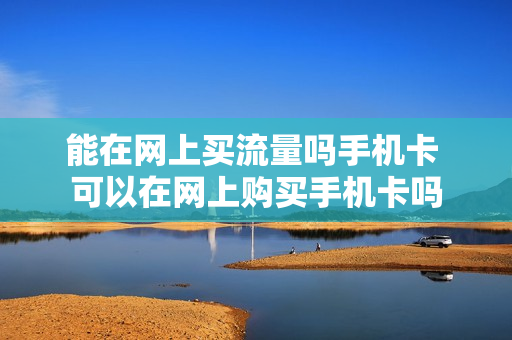 能在网上买流量吗手机卡 可以在网上购买手机卡吗