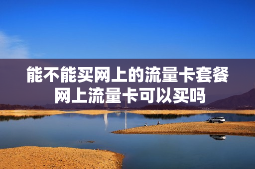 能不能买网上的流量卡套餐 网上流量卡可以买吗