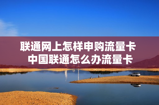 联通网上怎样申购流量卡 中国联通怎么办流量卡