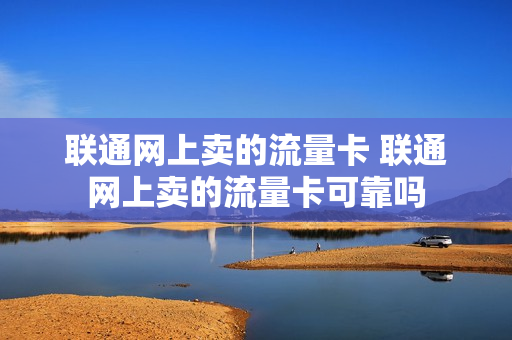 联通网上卖的流量卡 联通网上卖的流量卡可靠吗