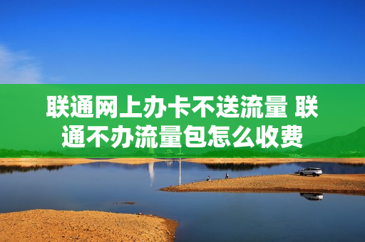 联通网上办卡不送流量 联通不办流量包怎么收费
