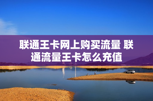联通王卡网上购买流量 联通流量王卡怎么充值