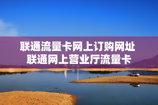 联通流量卡网上订购网址 联通网上营业厅流量卡