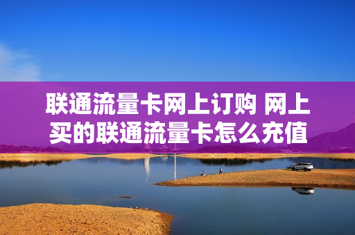 联通流量卡网上订购 网上买的联通流量卡怎么充值