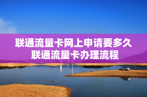 联通流量卡网上申请要多久 联通流量卡办理流程