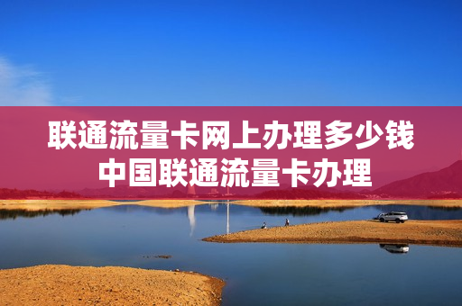 联通流量卡网上办理多少钱 中国联通流量卡办理