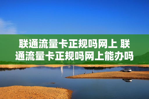 联通流量卡正规吗网上 联通流量卡正规吗网上能办吗