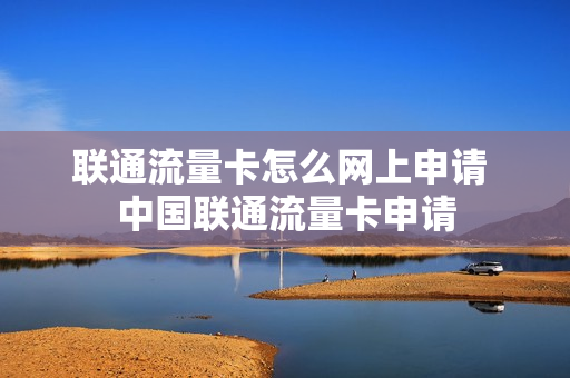 联通流量卡怎么网上申请 中国联通流量卡申请