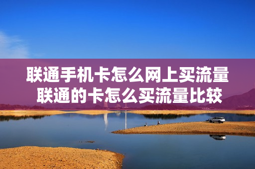 联通手机卡怎么网上买流量 联通的卡怎么买流量比较便宜