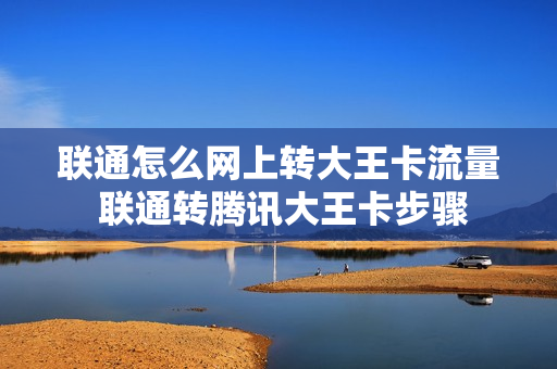 联通怎么网上转大王卡流量 联通转腾讯大王卡步骤