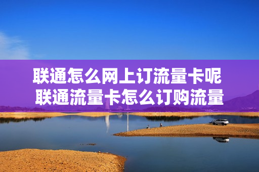 联通怎么网上订流量卡呢 联通流量卡怎么订购流量