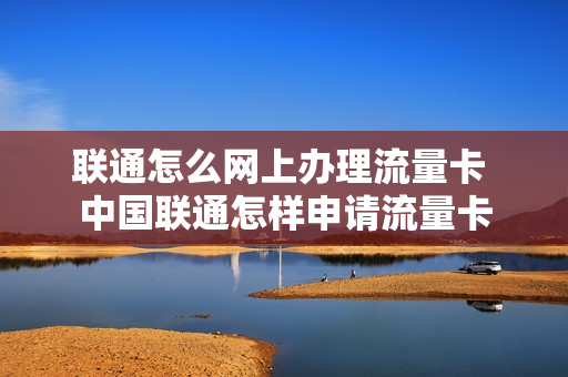 联通怎么网上办理流量卡 中国联通怎样申请流量卡