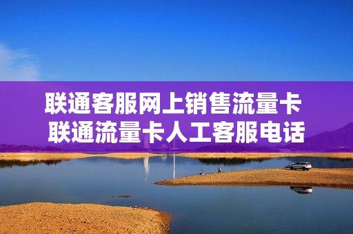 联通客服网上销售流量卡 联通流量卡人工客服电话