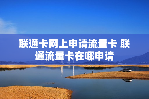 联通卡网上申请流量卡 联通流量卡在哪申请