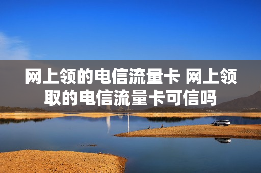网上领的电信流量卡 网上领取的电信流量卡可信吗