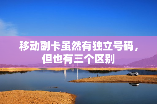 移动副卡虽然有独立号码，但也有三个区别