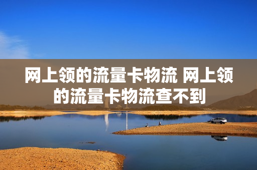 网上领的流量卡物流 网上领的流量卡物流查不到