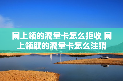 网上领的流量卡怎么拒收 网上领取的流量卡怎么注销